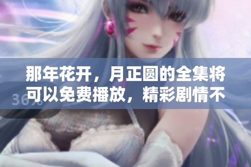 那年花开，月正圆的全集将可以免费播放，精彩剧情不容错过