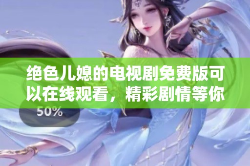 绝色儿媳的电视剧免费版可以在线观看，精彩剧情等你来发现！