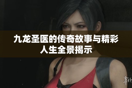 九龙圣医的传奇故事与精彩人生全景揭示