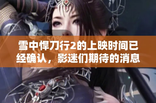 雪中悍刀行2的上映时间已经确认，影迷们期待的消息终于来了