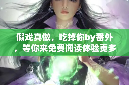 假戏真做，吃掉你by番外，等你来免费阅读体验更多精彩内容