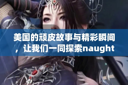 美国的顽皮故事与精彩瞬间，让我们一同探索naughty america的魅力。