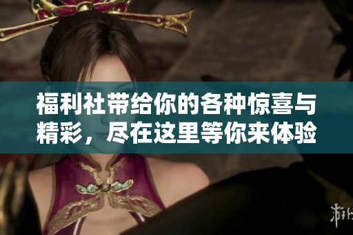 福利社带给你的各种惊喜与精彩，尽在这里等你来体验！
