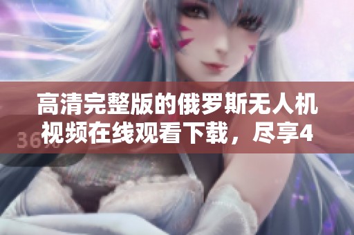 高清完整版的俄罗斯无人机视频在线观看下载，尽享4k精彩内容免费提供