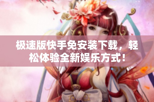 极速版快手免安装下载，轻松体验全新娱乐方式！