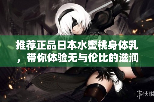 推荐正品日本水蜜桃身体乳，带你体验无与伦比的滋润感受