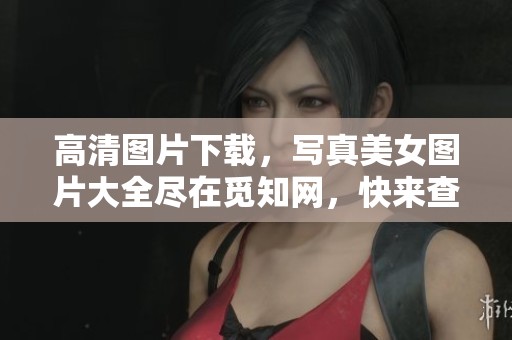 高清图片下载，写真美女图片大全尽在觅知网，快来查看吧！