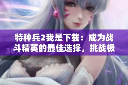 特种兵2我是下载：成为战斗精英的最佳选择，挑战极限事半功倍！