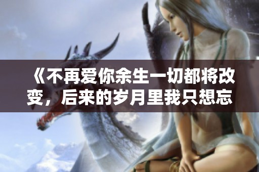 《不再爱你余生一切都将改变，后来的岁月里我只想忘记》