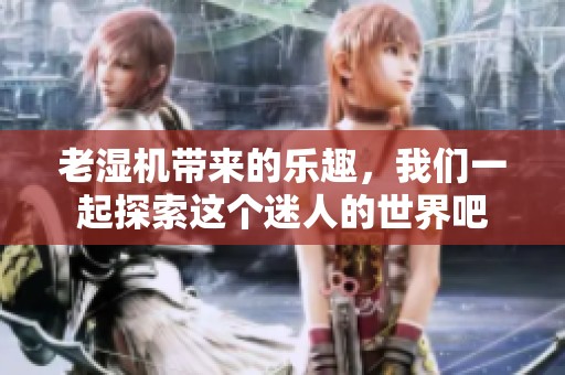 老湿机带来的乐趣，我们一起探索这个迷人的世界吧
