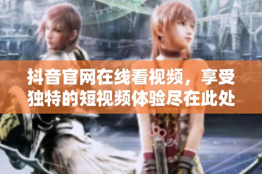 抖音官网在线看视频，享受独特的短视频体验尽在此处