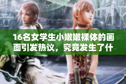 16名女学生小嫩嫩裸体的画面引发热议，究竟发生了什么事情呢