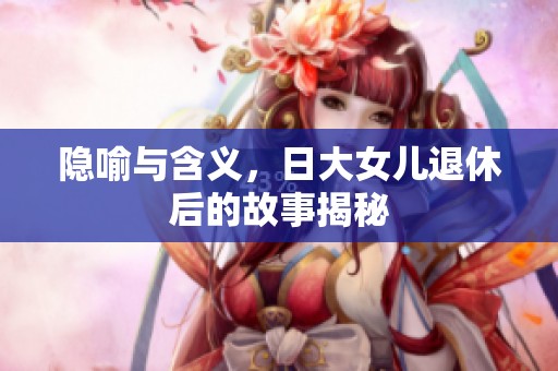 隐喻与含义，日大女儿退休后的故事揭秘