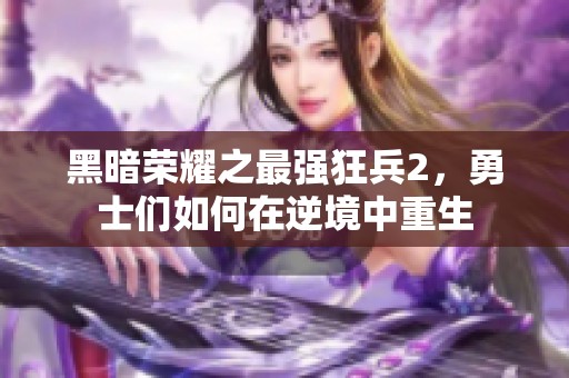 黑暗荣耀之最强狂兵2，勇士们如何在逆境中重生