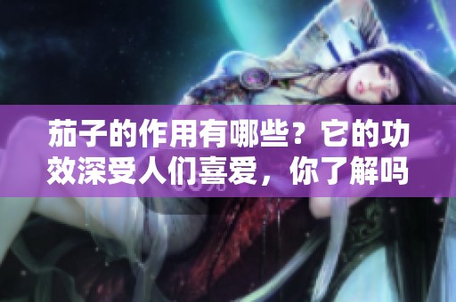 茄子的作用有哪些？它的功效深受人们喜爱，你了解吗？