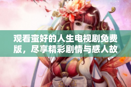 观看蛮好的人生电视剧免费版，尽享精彩剧情与感人故事