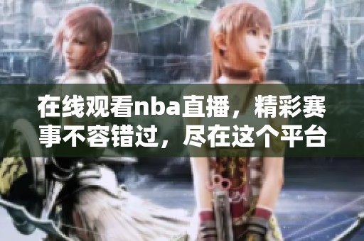 在线观看nba直播，精彩赛事不容错过，尽在这个平台！