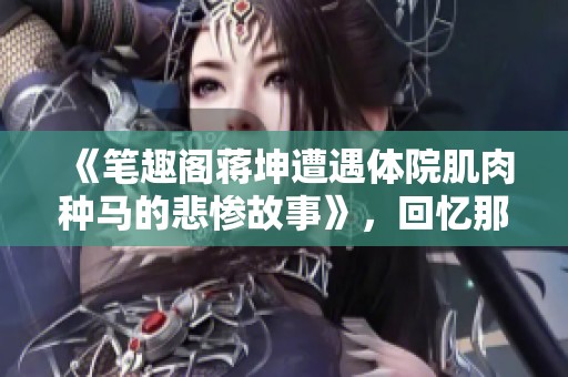《笔趣阁蒋坤遭遇体院肌肉种马的悲惨故事》，回忆那段艰辛的历程