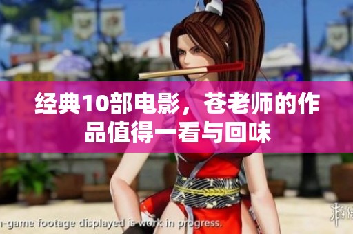 经典10部电影，苍老师的作品值得一看与回味