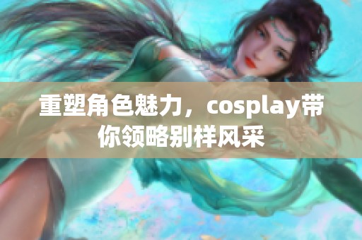 重塑角色魅力，cosplay带你领略别样风采