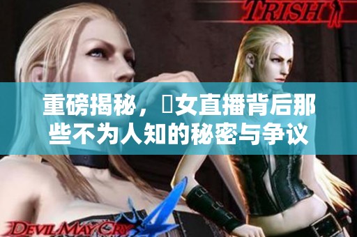 重磅揭秘，祼女直播背后那些不为人知的秘密与争议