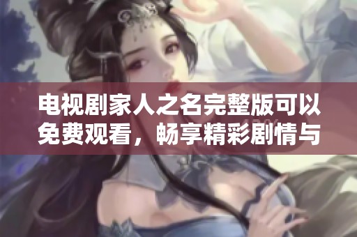 电视剧家人之名完整版可以免费观看，畅享精彩剧情与感人故事