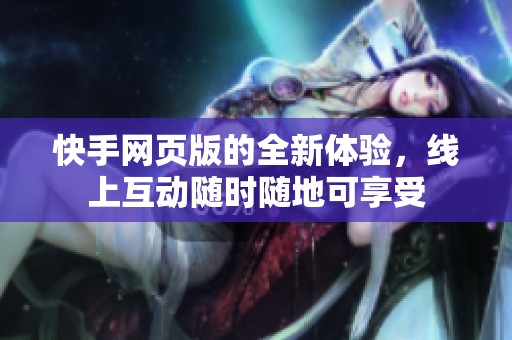 快手网页版的全新体验，线上互动随时随地可享受