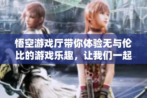 悟空游戏厅带你体验无与伦比的游戏乐趣，让我们一起畅玩吧