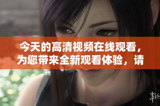 今天的高清视频在线观看，为您带来全新观看体验，请准时锁定精彩内容！