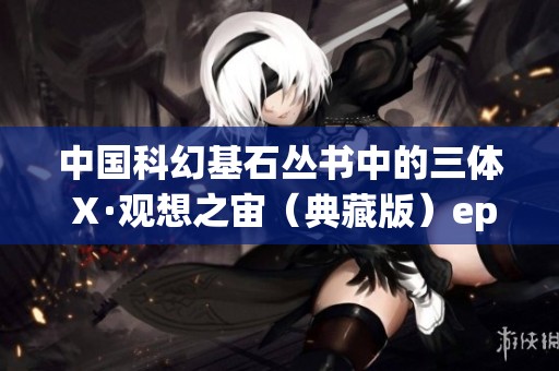 中国科幻基石丛书中的三体Ⅹ·观想之宙（典藏版）epub pdf mob值得一读