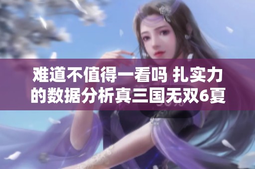 难道不值得一看吗 扎实力的数据分析真三国无双6夏侯霸让人惊叹