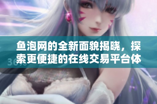 鱼泡网的全新面貌揭晓，探索更便捷的在线交易平台体验