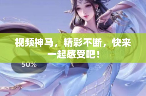 视频神马，精彩不断，快来一起感受吧！