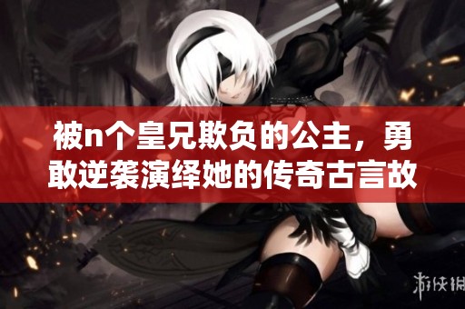 被n个皇兄欺负的公主，勇敢逆袭演绎她的传奇古言故事