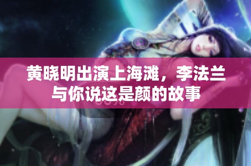 黄晓明出演上海滩，李法兰与你说这是颜的故事