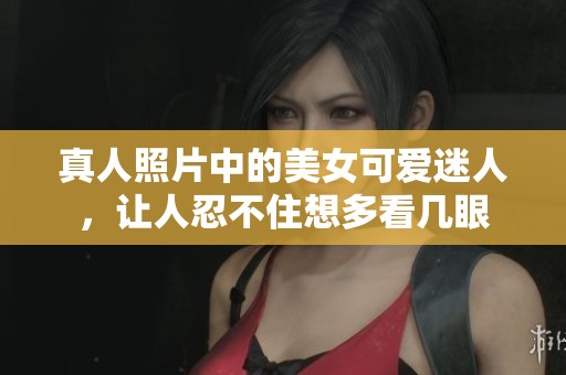 真人照片中的美女可爱迷人，让人忍不住想多看几眼