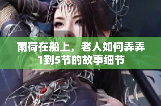雨荷在船上，老人如何弄弄1到5节的故事细节