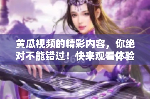 黄瓜视频的精彩内容，你绝对不能错过！快来观看体验吧！