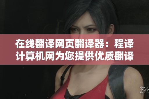 在线翻译网页翻译器：程译计算机网为您提供优质翻译服务