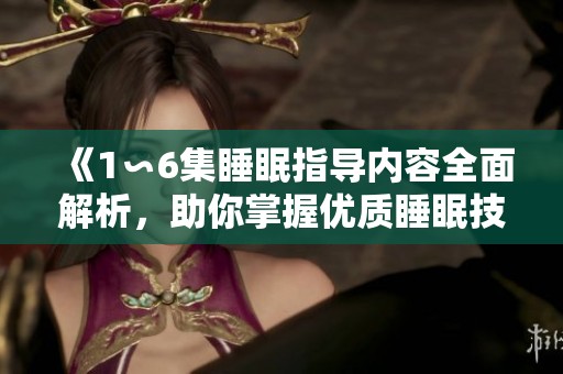 《1∽6集睡眠指导内容全面解析，助你掌握优质睡眠技巧》