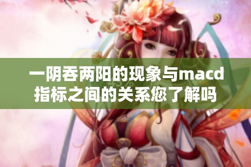 一阴吞两阳的现象与macd指标之间的关系您了解吗