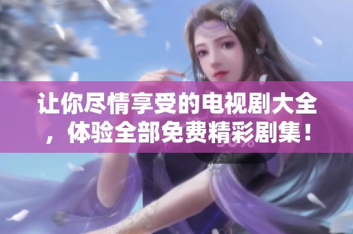 让你尽情享受的电视剧大全，体验全部免费精彩剧集！