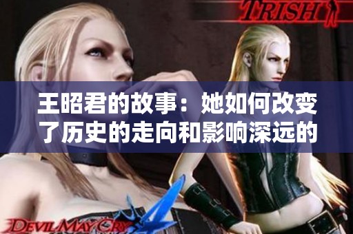 王昭君的故事：她如何改变了历史的走向和影响深远的人生