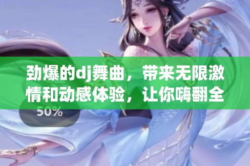 劲爆的dj舞曲，带来无限激情和动感体验，让你嗨翻全场！