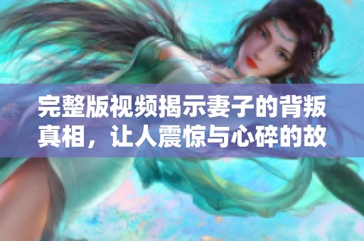 完整版视频揭示妻子的背叛真相，让人震惊与心碎的故事分享