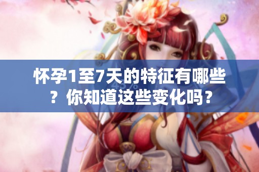 怀孕1至7天的特征有哪些？你知道这些变化吗？