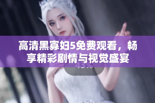 高清黑寡妇5免费观看，畅享精彩剧情与视觉盛宴