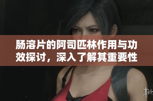肠溶片的阿司匹林作用与功效探讨，深入了解其重要性与应用