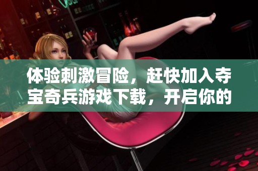 体验刺激冒险，赶快加入夺宝奇兵游戏下载，开启你的探险寻宝之旅吧！
