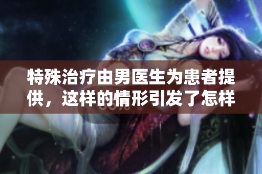 特殊治疗由男医生为患者提供，这样的情形引发了怎样的关注与讨论